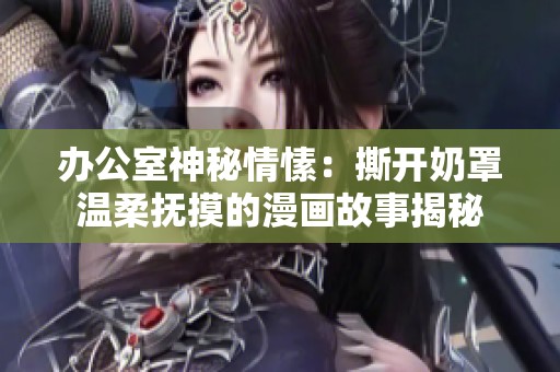 办公室神秘情愫：撕开奶罩温柔抚摸的漫画故事揭秘