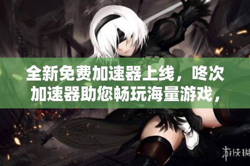 全新免费加速器上线，咚次加速器助您畅玩海量游戏，享受极速稳定体验！