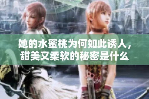 她的水蜜桃为何如此诱人，甜美又柔软的秘密是什么