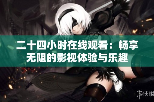 二十四小时在线观看：畅享无阻的影视体验与乐趣