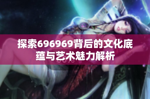 探索696969背后的文化底蕴与艺术魅力解析
