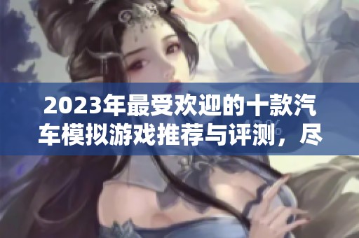 2023年最受欢迎的十款汽车模拟游戏推荐与评测，尽享真实驾驶体验
