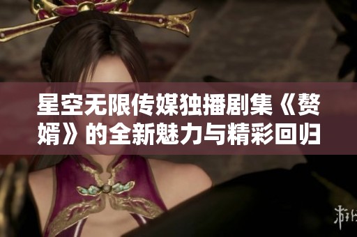 星空无限传媒独播剧集《赘婿》的全新魅力与精彩回归
