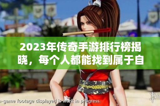 2023年传奇手游排行榜揭晓，每个人都能找到属于自己的乐趣与挑战区域