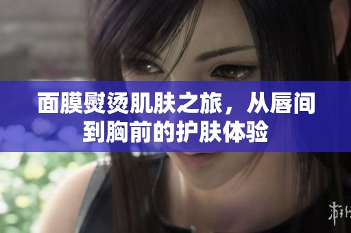 面膜熨烫肌肤之旅，从唇间到胸前的护肤体验