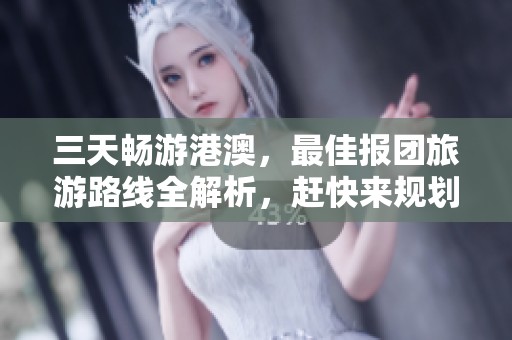三天畅游港澳，最佳报团旅游路线全解析，赶快来规划你的精彩行程吧