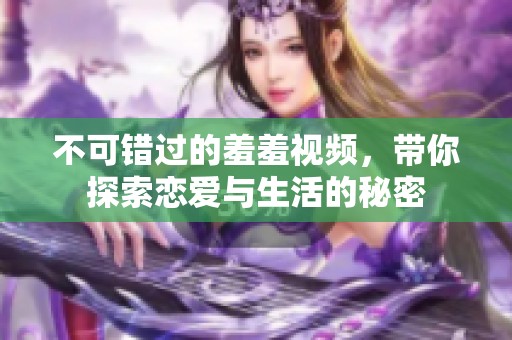 不可错过的羞羞视频，带你探索恋爱与生活的秘密