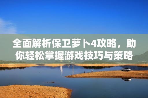 全面解析保卫萝卜4攻略，助你轻松掌握游戏技巧与策略