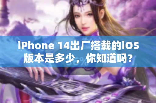 iPhone 14出厂搭载的iOS版本是多少，你知道吗？