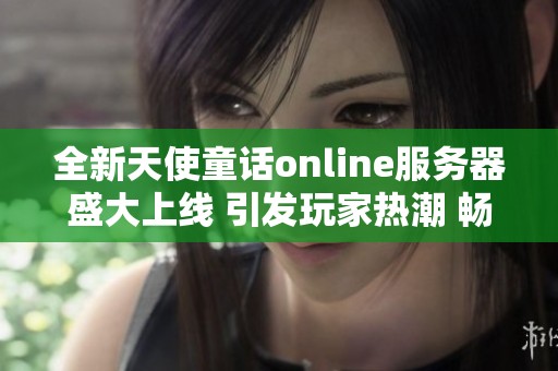 全新天使童话online服务器盛大上线 引发玩家热潮 畅享无限乐趣与精彩体验