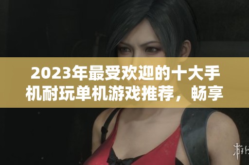 2023年最受欢迎的十大手机耐玩单机游戏推荐，畅享离线游戏的极致体验