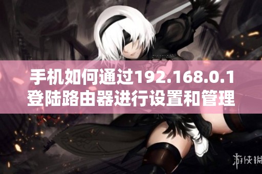 手机如何通过192.168.0.1登陆路由器进行设置和管理