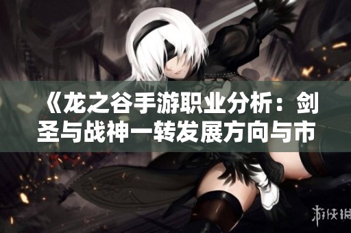 《龙之谷手游职业分析：剑圣与战神一转发展方向与市场影响深度解读》