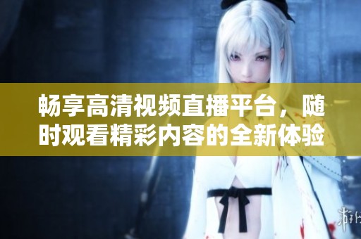 畅享高清视频直播平台，随时观看精彩内容的全新体验