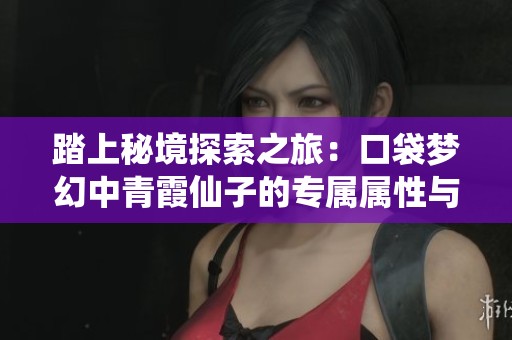 踏上秘境探索之旅：口袋梦幻中青霞仙子的专属属性与装备揭秘