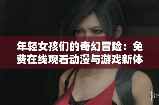年轻女孩们的奇幻冒险：免费在线观看动漫与游戏新体验