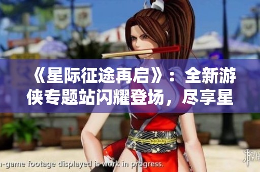《星际征途再启》：全新游侠专题站闪耀登场，尽享星际统治者2魅力！