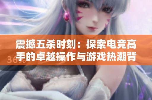 震撼五杀时刻：探索电竞高手的卓越操作与游戏热潮背后的魅力与挑战