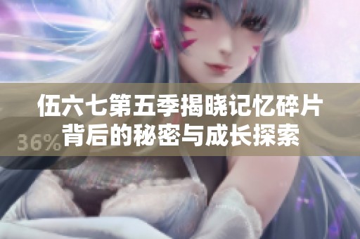 伍六七第五季揭晓记忆碎片背后的秘密与成长探索