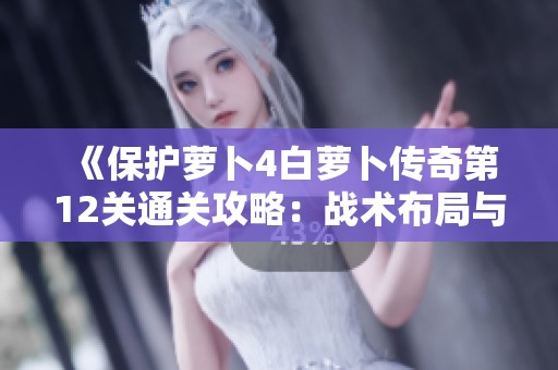 《保护萝卜4白萝卜传奇第12关通关攻略：战术布局与策略深度解析》