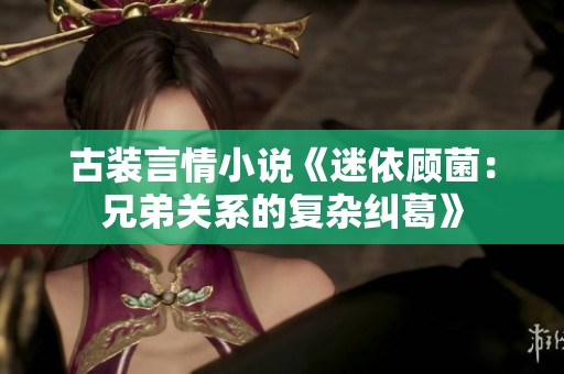 古装言情小说《迷依顾菌：兄弟关系的复杂纠葛》
