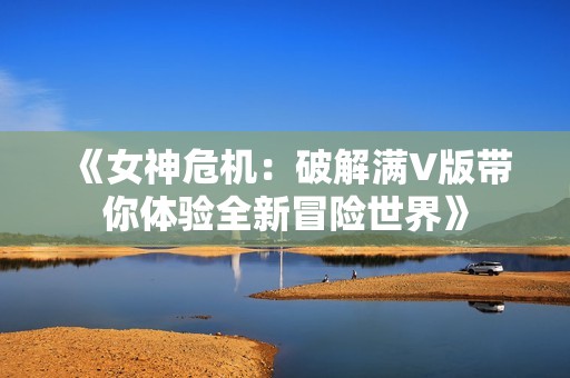 《女神危机：破解满V版带你体验全新冒险世界》