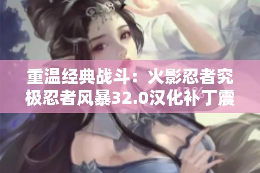 重温经典战斗：火影忍者究极忍者风暴32.0汉化补丁震撼上线，带你重返忍者世界