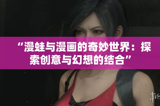“漫蛙与漫画的奇妙世界：探索创意与幻想的结合”