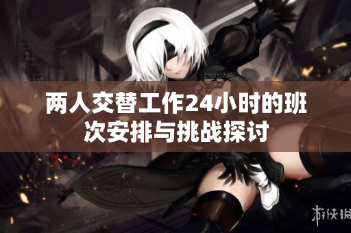 两人交替工作24小时的班次安排与挑战探讨
