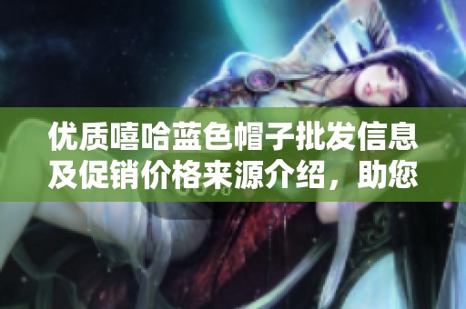 优质嘻哈蓝色帽子批发信息及促销价格来源介绍，助您轻松选购时尚配饰