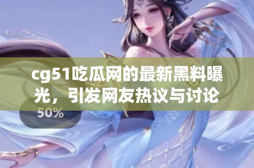 cg51吃瓜网的最新黑料曝光，引发网友热议与讨论