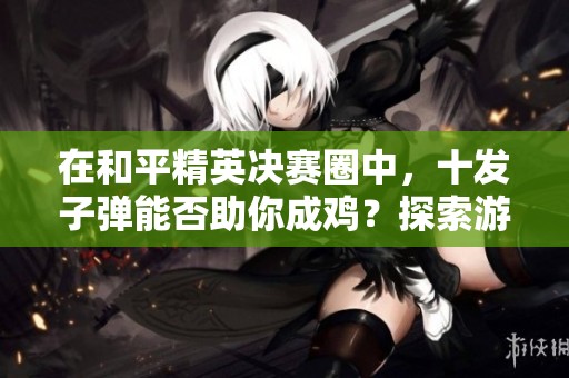 在和平精英决赛圈中，十发子弹能否助你成鸡？探索游戏策略与情感之道