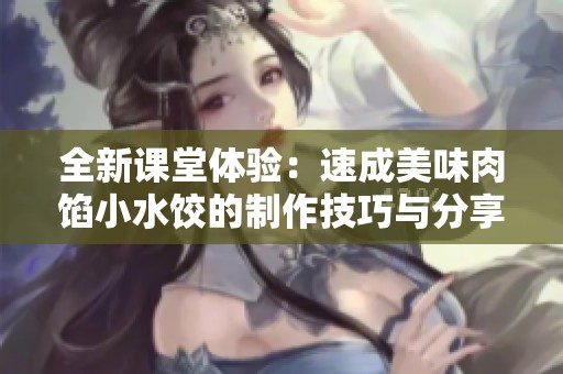 全新课堂体验：速成美味肉馅小水饺的制作技巧与分享