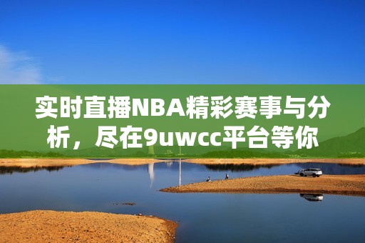 实时直播NBA精彩赛事与分析，尽在9uwcc平台等你来观战