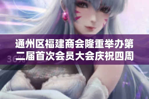 通州区福建商会隆重举办第二届首次会员大会庆祝四周年活动盛况回顾