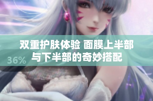 双重护肤体验 面膜上半部与下半部的奇妙搭配