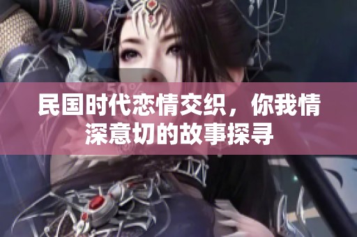 民国时代恋情交织，你我情深意切的故事探寻