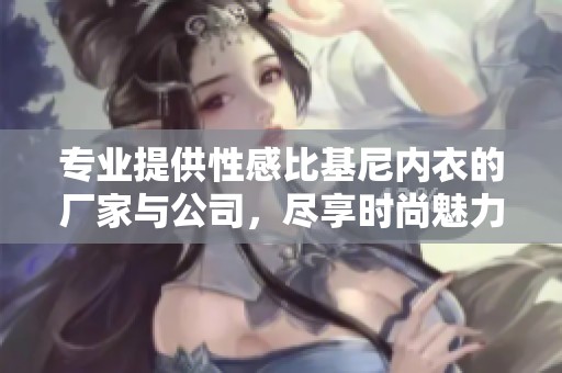 专业提供性感比基尼内衣的厂家与公司，尽享时尚魅力与舒适体验