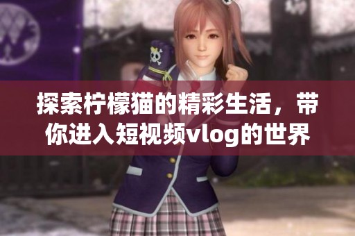 探索柠檬猫的精彩生活，带你进入短视频vlog的世界