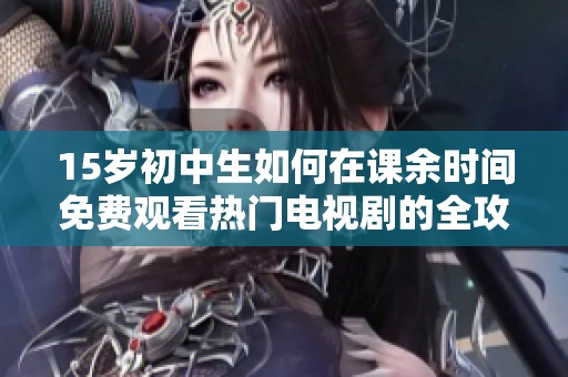 15岁初中生如何在课余时间免费观看热门电视剧的全攻略
