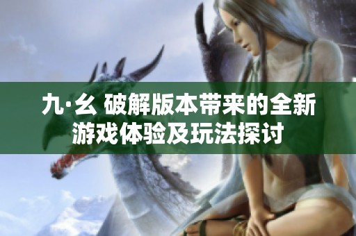 九·幺 破解版本带来的全新游戏体验及玩法探讨