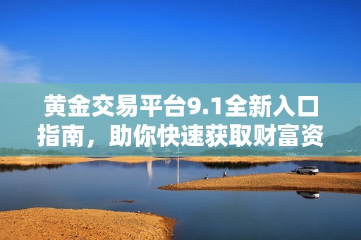 黄金交易平台9.1全新入口指南，助你快速获取财富资讯