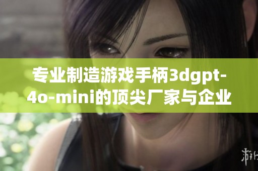 专业制造游戏手柄3dgpt-4o-mini的顶尖厂家与企业介绍
