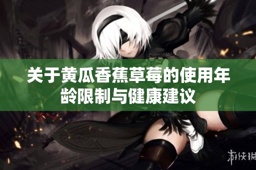 关于黄瓜香蕉草莓的使用年龄限制与健康建议