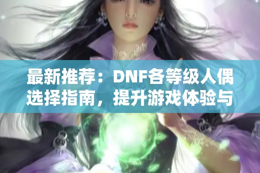 最新推荐：DNF各等级人偶选择指南，提升游戏体验与角色实力