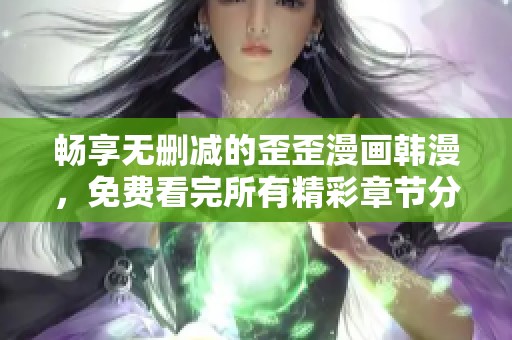 畅享无删减的歪歪漫画韩漫，免费看完所有精彩章节分享体验