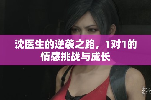 沈医生的逆袭之路，1对1的情感挑战与成长