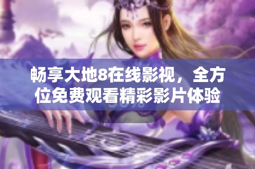 畅享大地8在线影视，全方位免费观看精彩影片体验
