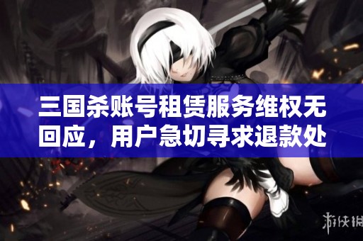 三国杀账号租赁服务维权无回应，用户急切寻求退款处理方案