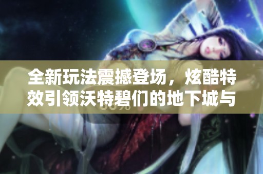 全新玩法震撼登场，炫酷特效引领沃特碧们的地下城与勇士升级体验揭秘